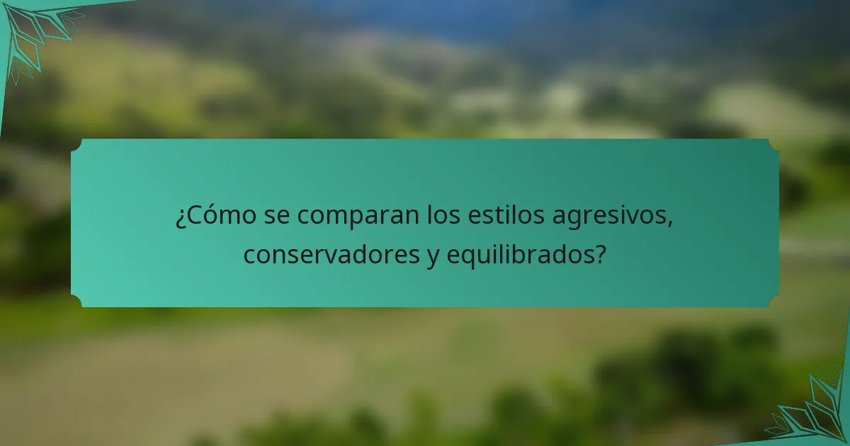 ¿Cómo se comparan los estilos agresivos, conservadores y equilibrados?