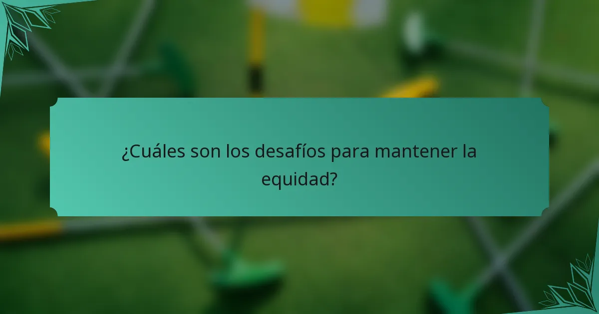 ¿Cuáles son los desafíos para mantener la equidad?